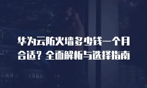 华为云防火墙多少钱一个月合适？全面解析与选择指南
