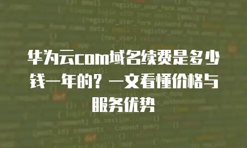 华为云com域名续费是多少钱一年的？一文看懂价格与服务优势