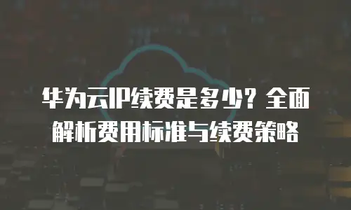 华为云IP续费是多少？全面解析费用标准与续费策略