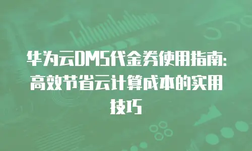 华为云DMS代金券使用指南：高效节省云计算成本的实用技巧