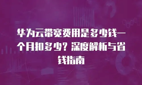 华为云带宽费用是多少钱一个月扣多少？深度解析与省钱指南