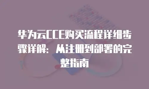 华为云CCE购买流程详细步骤详解：从注册到部署的完整指南