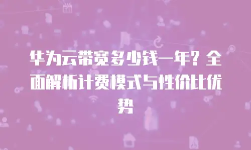 华为云带宽多少钱一年？全面解析计费模式与性价比优势