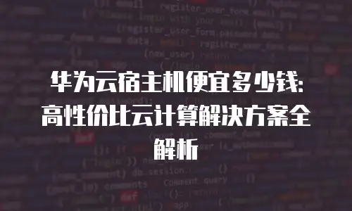 华为云宿主机便宜多少钱：高性价比云计算解决方案全解析