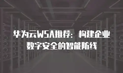 华为云WSA推荐：构建企业数字安全的智能防线