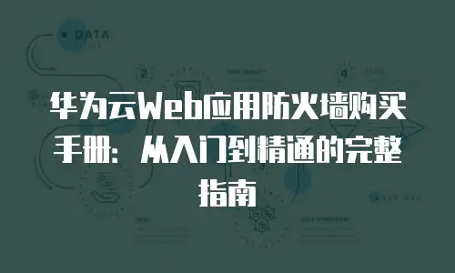 华为云Web应用防火墙购买手册：从入门到精通的完整指南