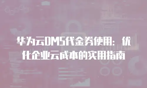 华为云DMS代金券使用：优化企业云成本的实用指南