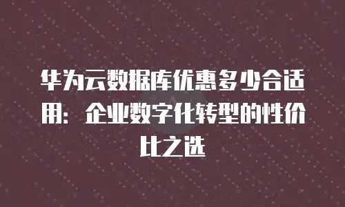 华为云数据库优惠多少合适用：企业数字化转型的性价比之选