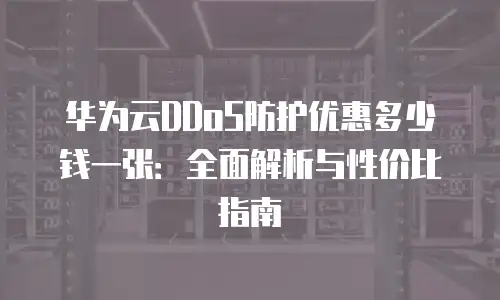 华为云DDoS防护优惠多少钱一张：全面解析与性价比指南