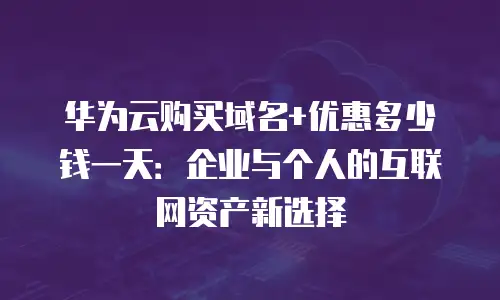 华为云购买域名+优惠多少钱一天：企业与个人的互联网资产新选择
