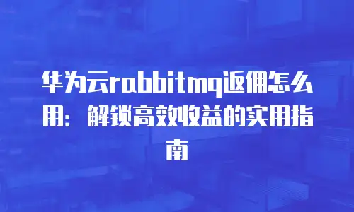 华为云rabbitmq返佣怎么用：解锁高效收益的实用指南