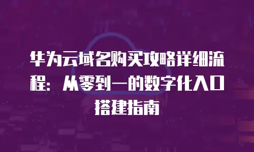 华为云域名购买攻略详细流程：从零到一的数字化入口搭建指南