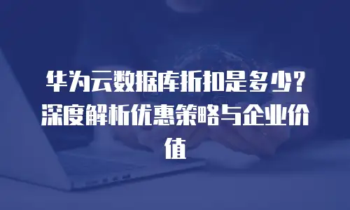 华为云数据库折扣是多少？深度解析优惠策略与企业价值