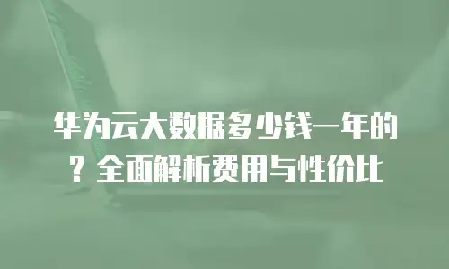 华为云大数据多少钱一年的？全面解析费用与性价比