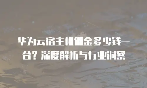 华为云宿主机佣金多少钱一台？深度解析与行业洞察