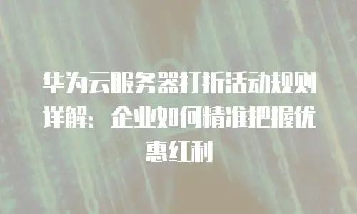 华为云服务器打折活动规则详解：企业如何精准把握优惠红利
