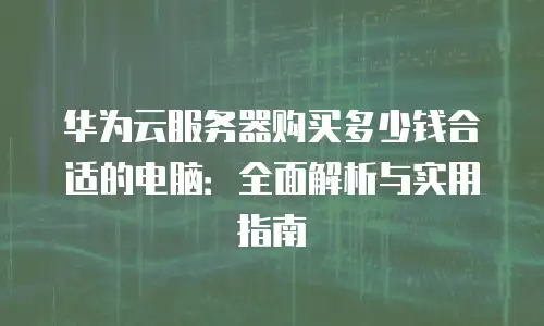 华为云服务器购买多少钱合适的电脑：全面解析与实用指南