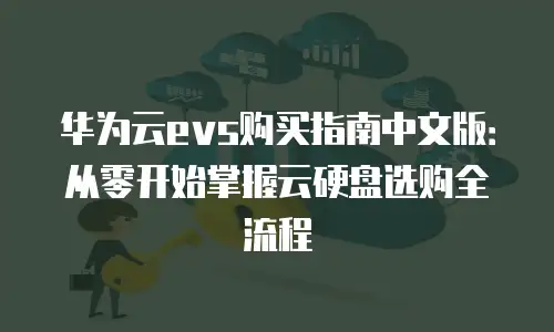 华为云evs购买指南中文版：从零开始掌握云硬盘选购全流程
