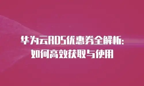 华为云RDS优惠券全解析：如何高效获取与使用