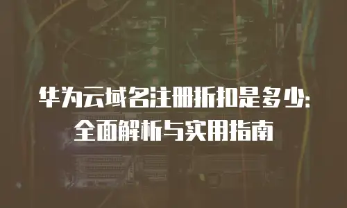 华为云域名注册折扣是多少：全面解析与实用指南