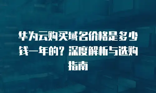 华为云购买域名价格是多少钱一年的？深度解析与选购指南