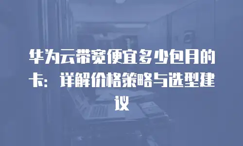 华为云带宽便宜多少包月的卡：详解价格策略与选型建议
