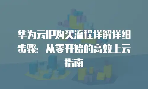 华为云IP购买流程详解详细步骤：从零开始的高效上云指南