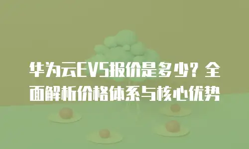 华为云EVS报价是多少？全面解析价格体系与核心优势