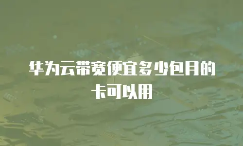 华为云带宽便宜多少包月的卡可以用