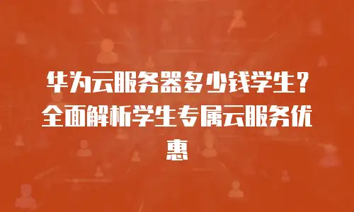 华为云服务器多少钱学生？全面解析学生专属云服务优惠