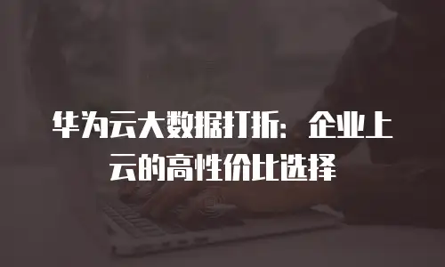 华为云大数据打折：企业上云的高性价比选择