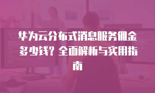 华为云分布式消息服务佣金多少钱？全面解析与实用指南
