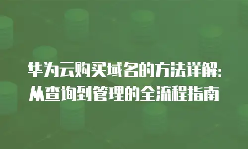 华为云购买域名的方法详解：从查询到管理的全流程指南