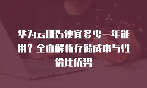 华为云OBS便宜多少一年能用？全面解析存储成本与性价比优势