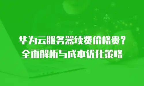 华为云服务器续费价格贵？全面解析与成本优化策略