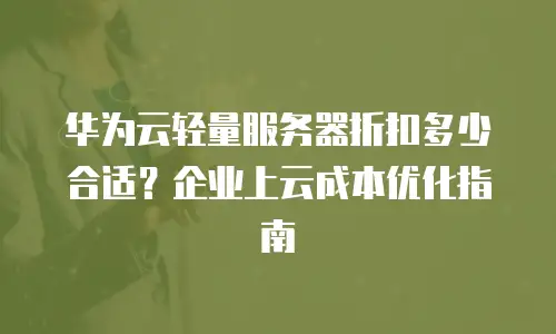 华为云轻量服务器折扣多少合适？企业上云成本优化指南