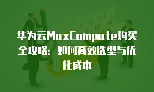 华为云MaxCompute购买全攻略：如何高效选型与优化成本