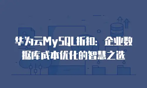 华为云MySQL折扣：企业数据库成本优化的智慧之选