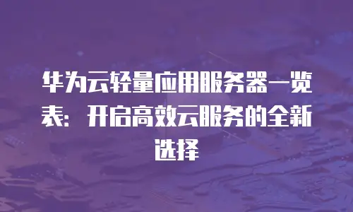华为云轻量应用服务器一览表：开启高效云服务的全新选择