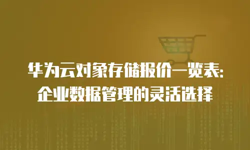 华为云对象存储报价一览表：企业数据管理的灵活选择