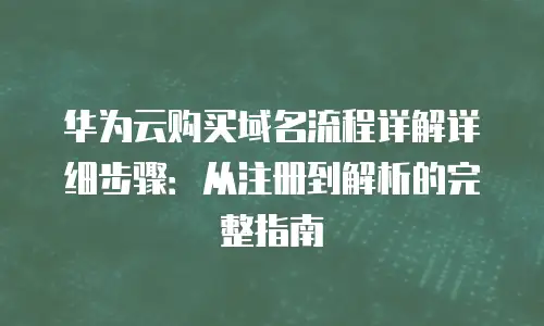 华为云购买域名流程详解详细步骤：从注册到解析的完整指南