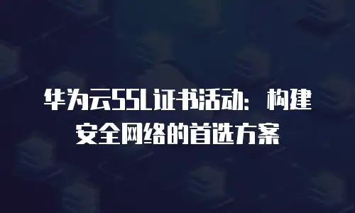 华为云SSL证书活动：构建安全网络的首选方案