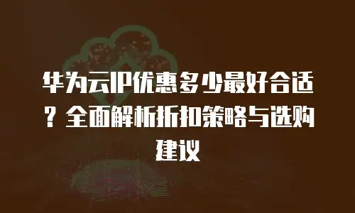 华为云IP优惠多少最好合适？全面解析折扣策略与选购建议
