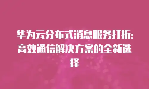 华为云分布式消息服务打折：高效通信解决方案的全新选择