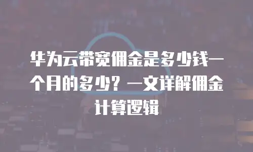 华为云带宽佣金是多少钱一个月的多少？一文详解佣金计算逻辑