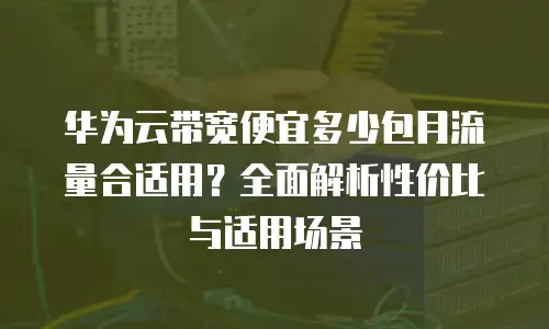 华为云带宽便宜多少包月流量合适用？全面解析性价比与适用场景