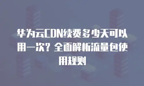 华为云CDN续费多少天可以用一次？全面解析流量包使用规则