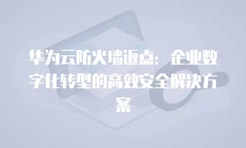 华为云防火墙返点：企业数字化转型的高效安全解决方案