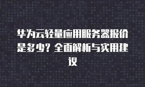 华为云轻量应用服务器报价是多少？全面解析与实用建议