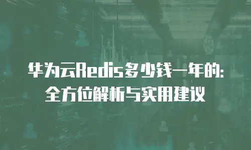 华为云Redis多少钱一年的：全方位解析与实用建议